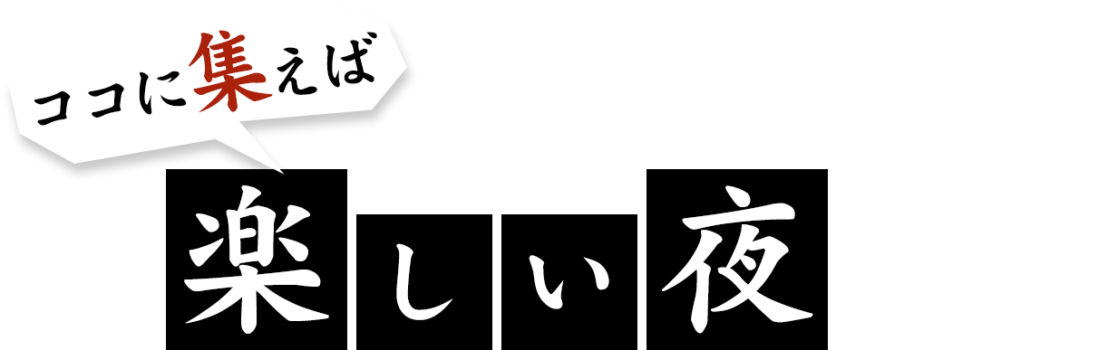 今日も明日も明後日も！ココに集えば楽しい夜が待っている！