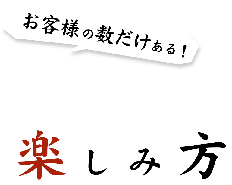 お客様の数だけある！平成本店の楽しみ方